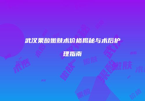 武汉果酸嫩肤术价格揭秘与术后护理指南