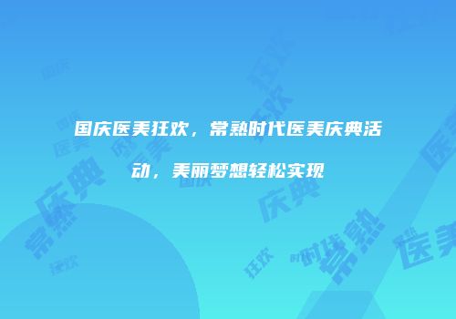 国庆医美狂欢，常熟时代医美庆典活动，美丽梦想轻松实现
