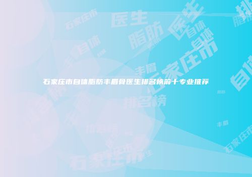 石家庄市自体脂肪丰眉骨医生排名榜前十专业推荐