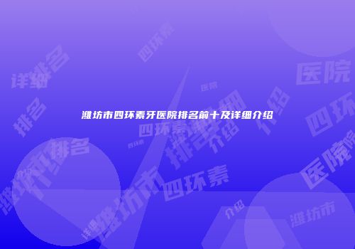 潍坊市四环素牙医院排名前十及详细介绍
