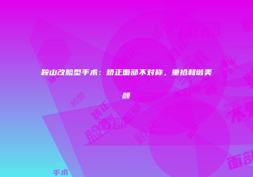 鞍山改脸型手术：矫正面部不对称，重拾和谐美颜
