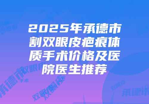 2025年承德市割双眼皮疤痕体质手术价格及医院医生推荐