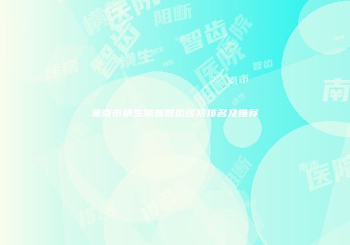 淮南市横生阻断智齿医院排名及推荐
