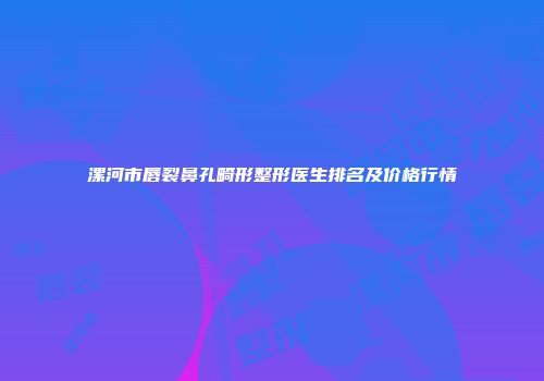 漯河市唇裂鼻孔畸形整形医生排名及价格行情