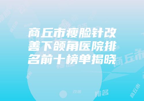 商丘市瘦脸针改善下颌角医院排名前十榜单揭晓