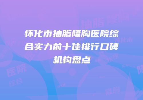 怀化市抽脂隆胸医院综合实力前十佳排行口碑机构盘点
