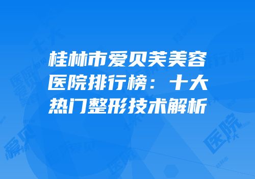 桂林市爱贝芙美容医院排行榜：十大热门整形技术解析