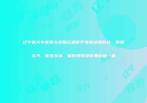 辽宁奉天中医院与沈阳云峰医疗美容诊所对比：医院实力、医生技术、整形项目及收费价格一览