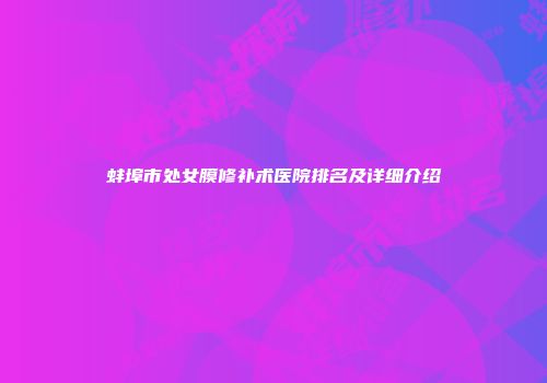 蚌埠市处女膜修补术医院排名及详细介绍