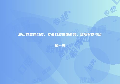 鞍山艾志伟口腔：专业口腔健康服务，优质案例与价格一览