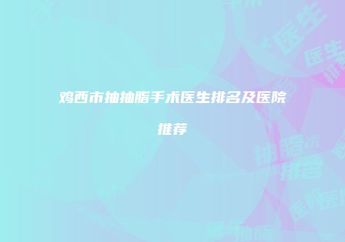 鸡西市抽抽脂手术医生排名及医院推荐