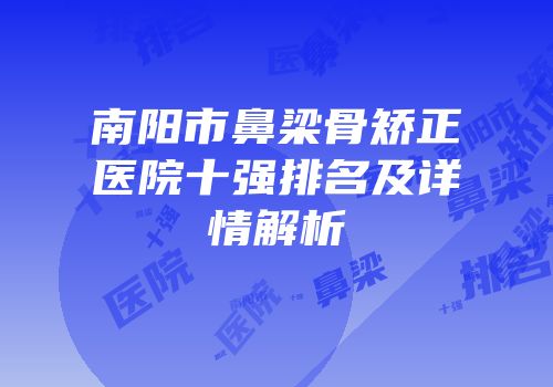 南阳市鼻梁骨矫正医院十强排名及详情解析