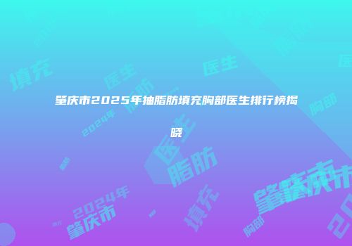 肇庆市2025年抽脂肪填充胸部医生排行榜揭晓