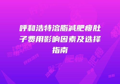 呼和浩特溶脂减肥瘦肚子费用影响因素及选择指南