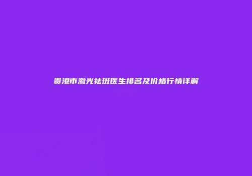 贵港市激光祛斑医生排名及价格行情详解