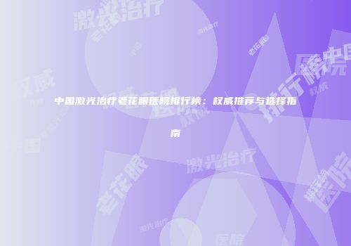 中国激光治疗老花眼医院排行榜：权威推荐与选择指南