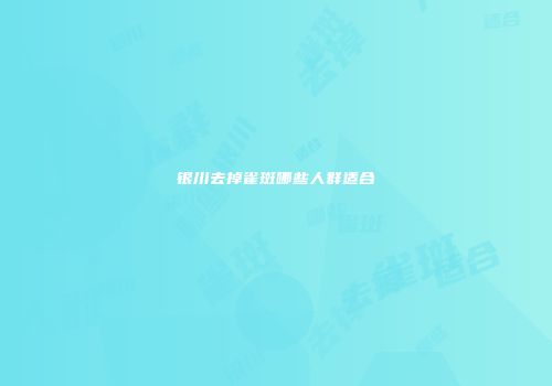 银川去掉雀斑哪些人群适合