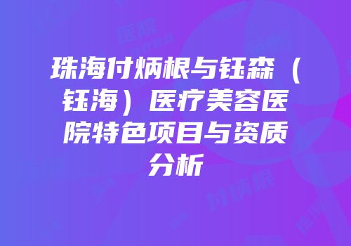 珠海付炳根与钰森（钰海）医疗美容医院特色项目与资质分析