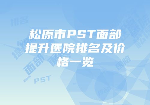 松原市PST面部提升医院排名及价格一览