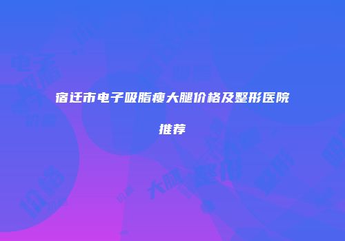 宿迁市电子吸脂瘦大腿价格及整形医院推荐