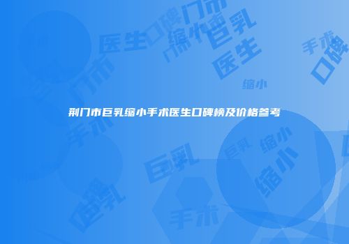 荆门市巨乳缩小手术医生口碑榜及价格参考