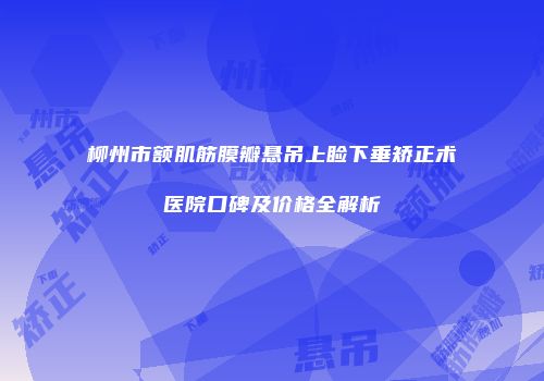 柳州市额肌筋膜瓣悬吊上睑下垂矫正术医院口碑及价格全解析