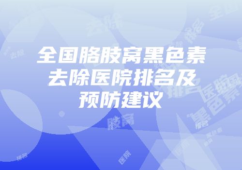 全国胳肢窝黑色素去除医院排名及预防建议