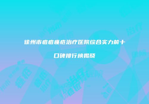 徐州市痘痘痤疮治疗医院综合实力前十口碑排行榜揭晓