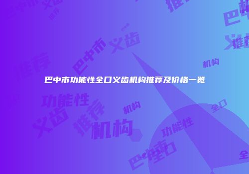 巴中市功能性全口义齿机构推荐及价格一览