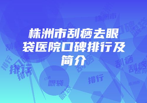 株洲市刮痧去眼袋医院口碑排行及简介