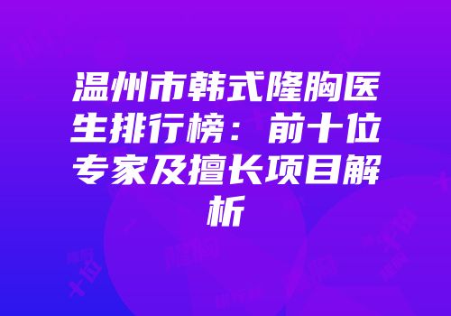 温州市韩式隆胸医生排行榜：前十位专家及擅长项目解析