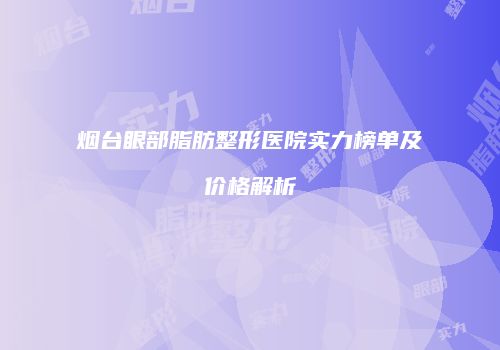 烟台眼部脂肪整形医院实力榜单及价格解析