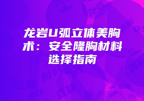 龙岩U弧立体美胸术：安全隆胸材料选择指南