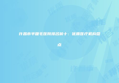 许昌市半睫毛医院排名前十：优质医疗机构盘点