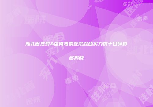 湖北省注射A型肉毒素医院综合实力前十口碑排名揭晓