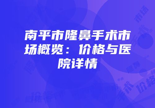 南平市隆鼻手术市场概览：价格与医院详情