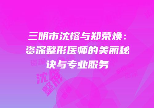 三明市沈榕与郑荣焕：资深整形医师的美丽秘诀与专业服务