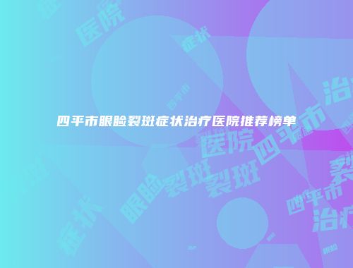 四平市眼睑裂斑症状治疗医院推荐榜单