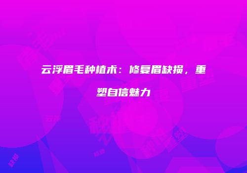 云浮眉毛种植术：修复眉缺损，重塑自信魅力