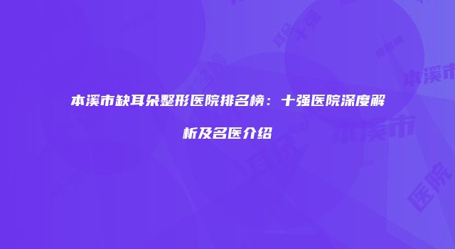 本溪市缺耳朵整形医院排名榜：十强医院深度解析及名医介绍