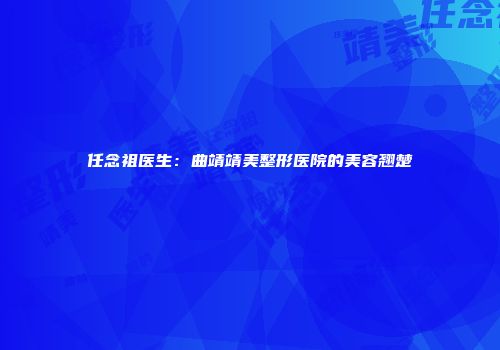 任念祖医生：曲靖靖美整形医院的美容翘楚