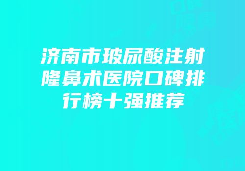济南市玻尿酸注射隆鼻术医院口碑排行榜十强推荐