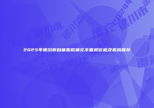 2025年银川市自体脂肪填充丰面颊价格及机构推荐