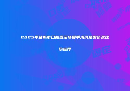 2025年盐城市口腔固定修复手术价格解析及医院推荐