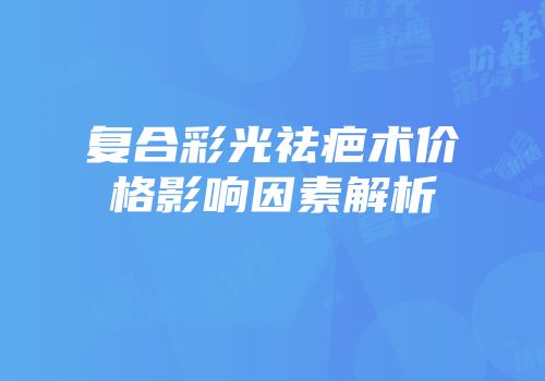 复合彩光祛疤术价格影响因素解析
