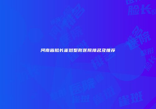 河南省脸长雀斑整形医院排名及推荐