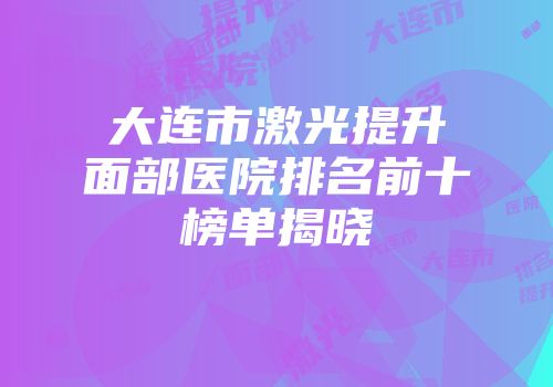 大连市激光提升面部医院排名前十榜单揭晓