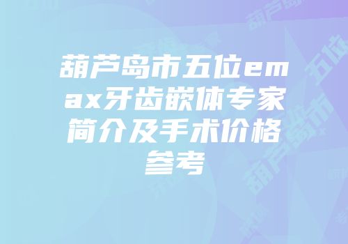 葫芦岛市五位emax牙齿嵌体专家简介及手术价格参考