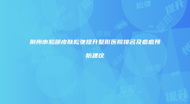 荆州市脸部皮肤松弛提升整形医院排名及痘痘预防建议