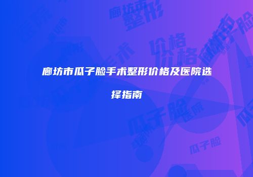 廊坊市瓜子脸手术整形价格及医院选择指南